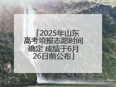 2025年山东高考填报志愿时间确定 成绩于6月26日前公布